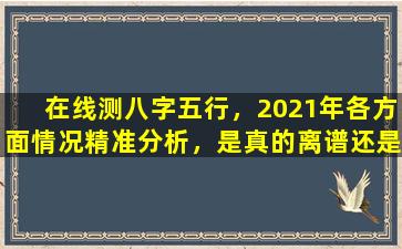 在线测八字五行，2021年各方面情况精准分析，是真的离谱还是另有玄机