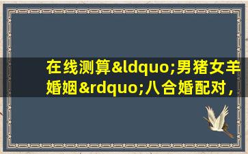 在线测算“男猪女羊婚姻”八合婚配对，真能准到哭