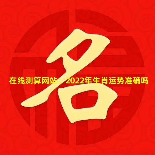 在线测算网站：2022年生肖运势准确吗