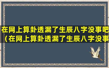 在网上算卦透漏了生辰八字没事吧（在网上算卦透漏了生辰八字没事吧是真的吗）