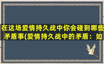 在这场爱情持久战中你会碰到哪些矛盾事(爱情持久战中的矛盾：如何解决？)