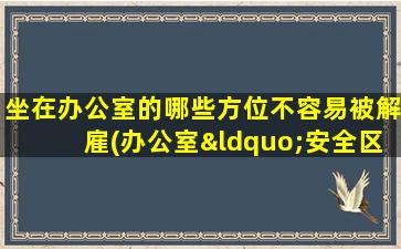 坐在办公室的哪些方位不容易被解雇(办公室“安全区”揭秘：哪个位置zui稳定？)