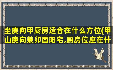 坐庚向甲厨房适合在什么方位(甲山庚向兼卯酉阳宅,厨房位座在什么位置好呢)