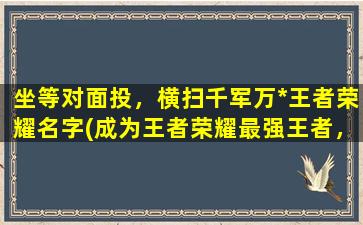 坐等对面投，横扫千军万*王者荣耀名字(成为王者荣耀最强王者，轻松横扫千军万马，这些高手都不如我！)