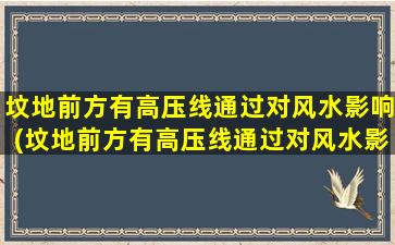 坟地前方有高压线通过对风水影响(坟地前方有高压线通过对风水影响大吗)