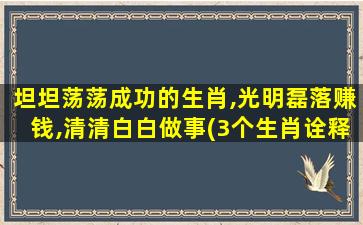 坦坦荡荡成功的生肖,光明磊落赚钱,清清白白做事(3个生肖诠释坦坦荡荡成功,光明磊落赚钱,清清白白做事)