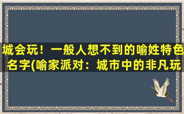 城会玩！一般人想不到的喻姓特色名字(喻家派对：城市中的非凡玩乐)