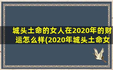 城头土命的女人在2020年的财运怎么样(2020年城头土命女财运大揭秘，看看是暴富还是囊中羞涩！)