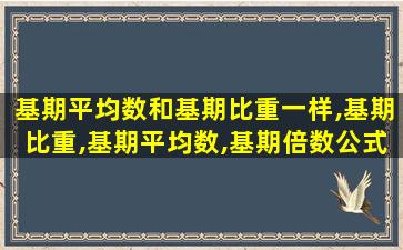 基期平均数和基期比重一样,基期比重,基期平均数,基期倍数公式一样吗