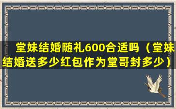 堂妹结婚随礼600合适吗（堂妹结婚送多少红包作为堂哥封多少）