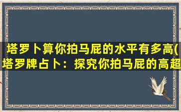 塔罗卜算你拍马屁的水平有多高(塔罗牌占卜：探究你拍马屁的高超程度)