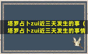 塔罗占卜zui近三天发生的事（塔罗占卜zui近三天发生的事情是什么）