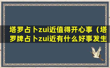 塔罗占卜zui近值得开心事（塔罗牌占卜zui近有什么好事发生）