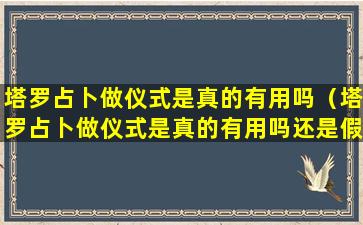 塔罗占卜做仪式是真的有用吗（塔罗占卜做仪式是真的有用吗还是假的）