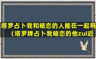 塔罗占卜我和暗恋的人能在一起吗（塔罗牌占卜我暗恋的他zui近会对我表白吗）