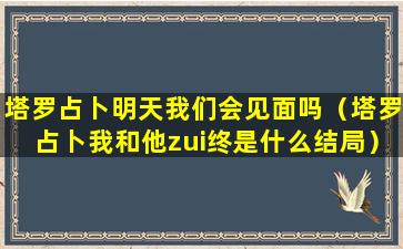 塔罗占卜明天我们会见面吗（塔罗占卜我和他zui终是什么结局）