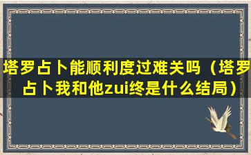 塔罗占卜能顺利度过难关吗（塔罗占卜我和他zui终是什么结局）