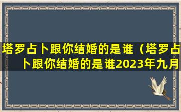 塔罗占卜跟你结婚的是谁（塔罗占卜跟你结婚的是谁2023年九月）