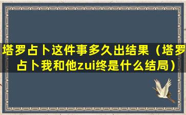 塔罗占卜这件事多久出结果（塔罗占卜我和他zui终是什么结局）