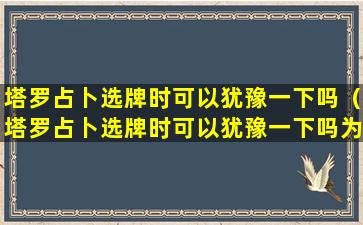 塔罗占卜选牌时可以犹豫一下吗（塔罗占卜选牌时可以犹豫一下吗为什么）