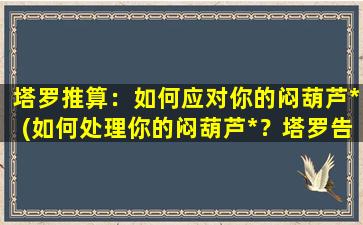 塔罗推算：如何应对你的闷葫芦*(如何处理你的闷葫芦*？塔罗告诉你应该怎么做)