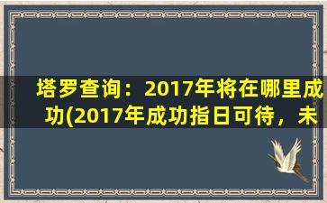 塔罗查询：2017年将在哪里成功(2017年成功指日可待，未来在哪儿？！)