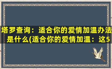 塔罗查询：适合你的爱情加温办法是什么(适合你的爱情加温：这5种方法让你的爱情更长久！)