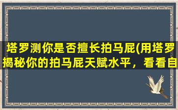 塔罗测你是否擅长拍马屁(用塔罗揭秘你的拍马屁天赋水平，看看自己是否真的擅长拍马屁)