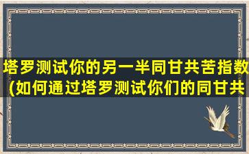 塔罗测试你的另一半同甘共苦指数(如何通过塔罗测试你们的同甘共苦指数，揭开恋人的zui真实心声！)