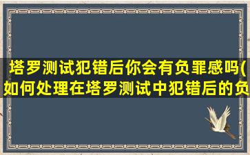 塔罗测试犯错后你会有负罪感吗(如何处理在塔罗测试中犯错后的负罪感)