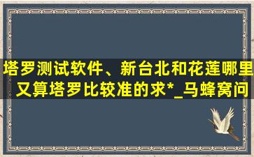 塔罗测试软件、新台北和花莲哪里又算塔罗比较准的求*_马蜂窝问答