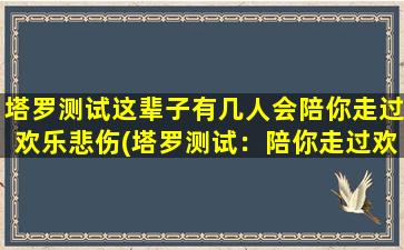 塔罗测试这辈子有几人会陪你走过欢乐悲伤(塔罗测试：陪你走过欢乐悲伤的人数，你了解吗？)