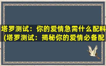 塔罗测试：你的爱情急需什么配料(塔罗测试：揭秘你的爱情必备配料，快来测试！)