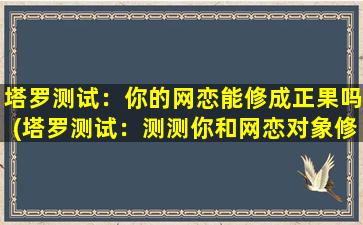 塔罗测试：你的网恋能修成正果吗(塔罗测试：测测你和网恋对象修成正果的可能性，看看会不会有好的结局)