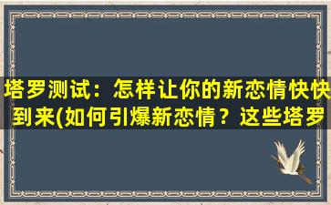 塔罗测试：怎样让你的新恋情快快到来(如何引爆新恋情？这些塔罗技巧教你快速吸引爱情！)