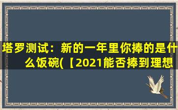 塔罗测试：新的一年里你捧的是什么饭碗(【2021能否捧到理想饭碗？塔罗预测为你揭秘】)