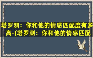 塔罗测：你和他的情感匹配度有多高-(塔罗测：你和他的情感匹配度有多高，揭示真实情感匹配度)