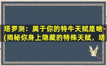 塔罗测：属于你的特牛天赋是啥-(揭秘你身上隐藏的特殊天赋，塔罗牌告诉你)