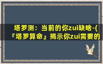 塔罗测：当前的你zui缺啥-(『塔罗算命』揭示你zui需要的——让你完美的缺口是什么？)