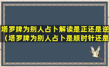 塔罗牌为别人占卜解读是正还是逆（塔罗牌为别人占卜是顺时针还是逆时针）