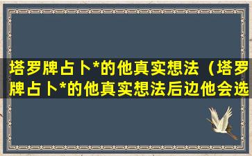 塔罗牌占卜*的他真实想法（塔罗牌占卜*的他真实想法后边他会选择谁）