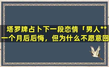 塔罗牌占卜下一段恋情「男人**一个月后后悔，但为什么不愿意回归」