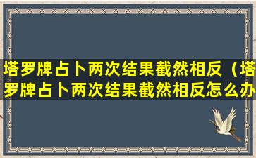 塔罗牌占卜两次结果截然相反（塔罗牌占卜两次结果截然相反怎么办）