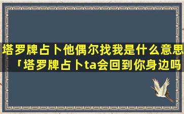 塔罗牌占卜他偶尔找我是什么意思「塔罗牌占卜ta会回到你身边吗」