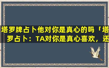 塔罗牌占卜他对你是真心的吗「塔罗占卜：TA对你是真心喜欢，还是占有欲在作祟」