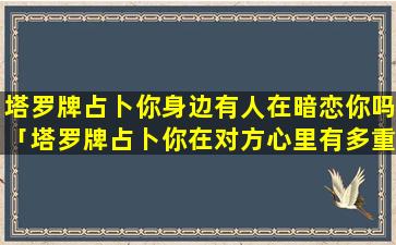 塔罗牌占卜你身边有人在暗恋你吗「塔罗牌占卜你在对方心里有多重要」