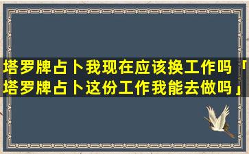 塔罗牌占卜我现在应该换工作吗「塔罗牌占卜这份工作我能去做吗」