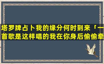 塔罗牌占卜我的缘分何时到来「一首歌是这样唱的我在你身后偷偷牵你手这首歌叫什么名字」