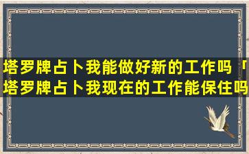 塔罗牌占卜我能做好新的工作吗「塔罗牌占卜我现在的工作能保住吗」