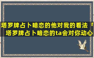 塔罗牌占卜暗恋的他对我的看法「塔罗牌占卜暗恋的ta会对你动心吗」